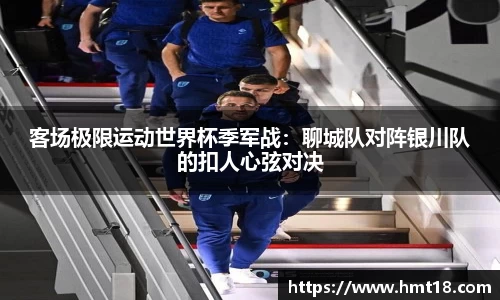 客场极限运动世界杯季军战：聊城队对阵银川队的扣人心弦对决